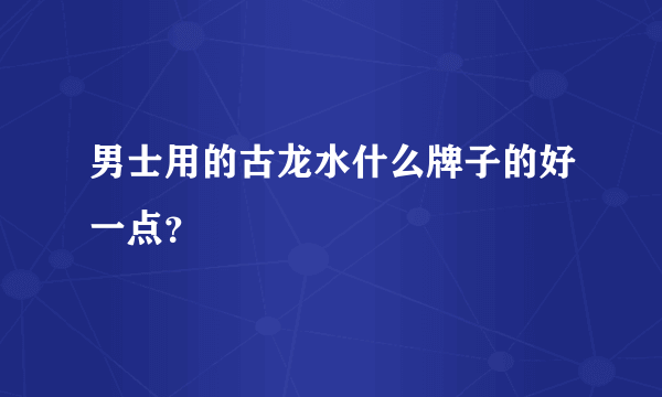 男士用的古龙水什么牌子的好一点？