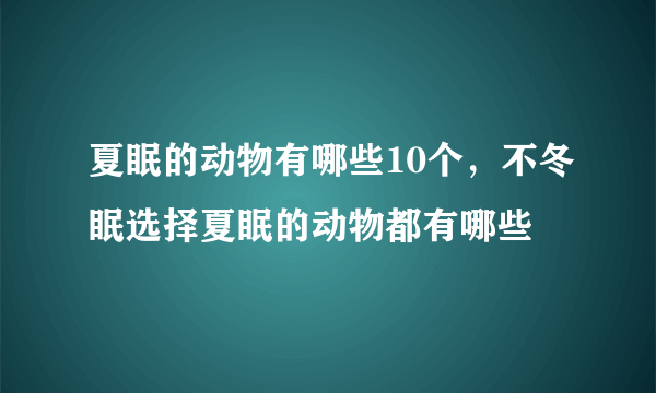 夏眠的动物有哪些10个，不冬眠选择夏眠的动物都有哪些