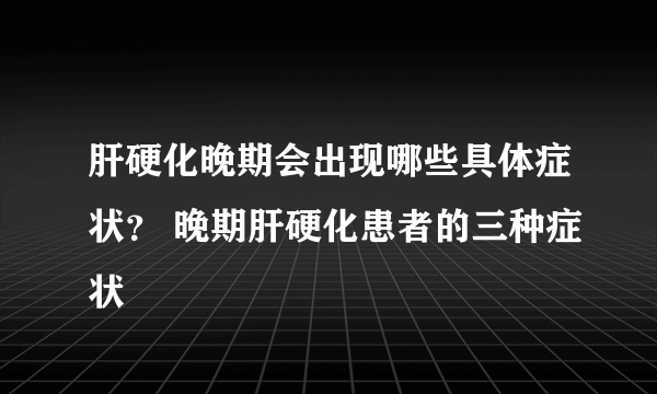 肝硬化晚期会出现哪些具体症状？ 晚期肝硬化患者的三种症状