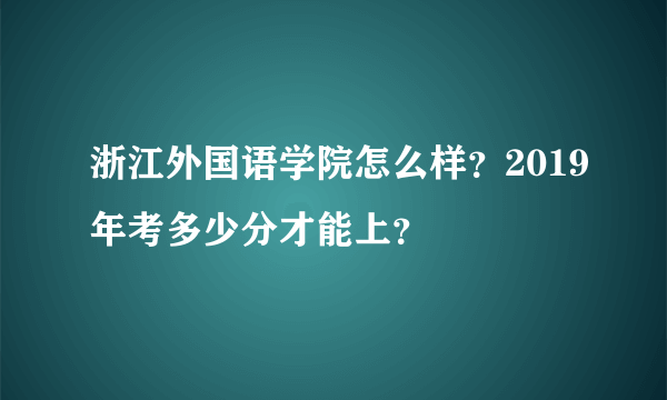 浙江外国语学院怎么样？2019年考多少分才能上？