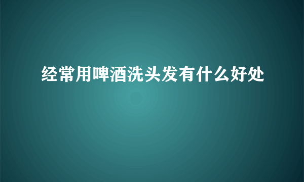 经常用啤酒洗头发有什么好处