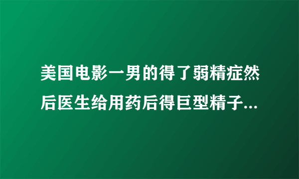 美国电影一男的得了弱精症然后医生给用药后得巨型精子是什么电影