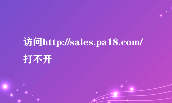 访问http://sales.pa18.com/打不开