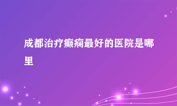 成都治疗癫痫最好的医院是哪里