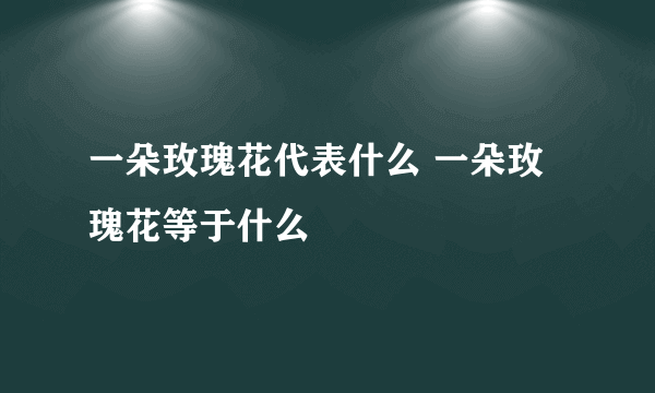 一朵玫瑰花代表什么 一朵玫瑰花等于什么