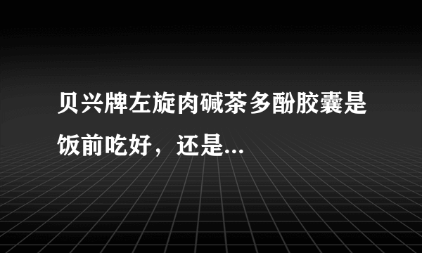 贝兴牌左旋肉碱茶多酚胶囊是饭前吃好，还是...