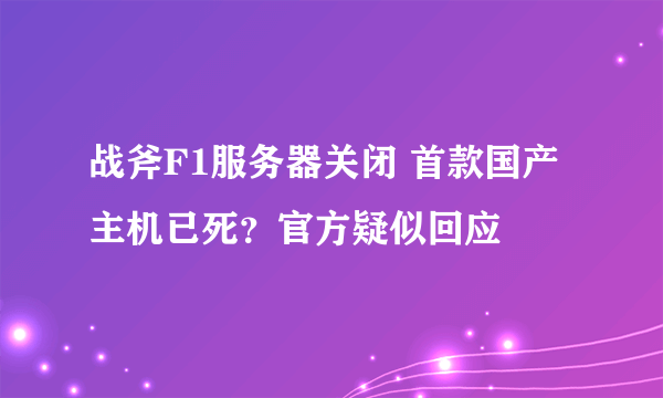 战斧F1服务器关闭 首款国产主机已死？官方疑似回应