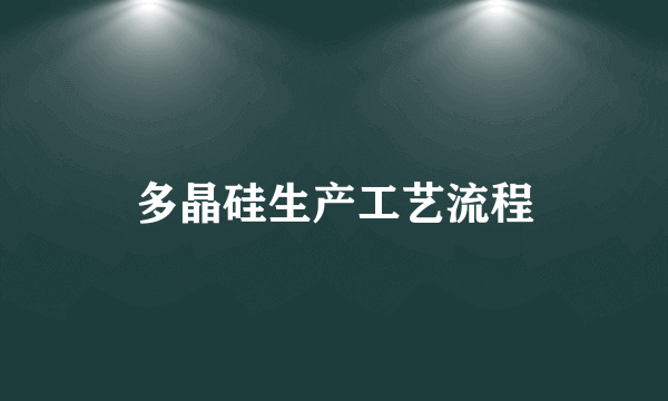 多晶硅生产工艺流程