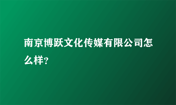 南京博跃文化传媒有限公司怎么样？