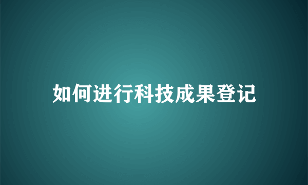 如何进行科技成果登记