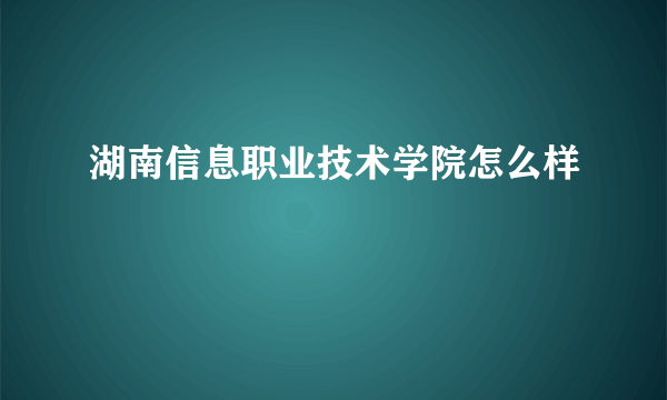 湖南信息职业技术学院怎么样