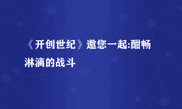 《开创世纪》邀您一起:酣畅淋漓的战斗