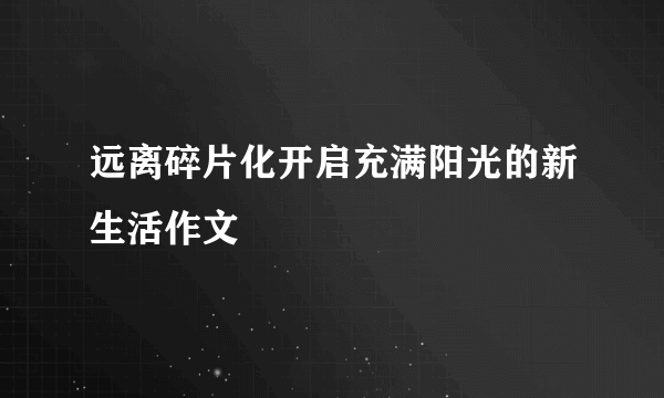 远离碎片化开启充满阳光的新生活作文