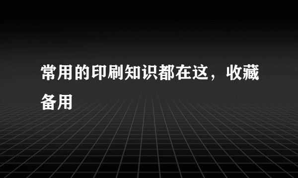 常用的印刷知识都在这，收藏备用