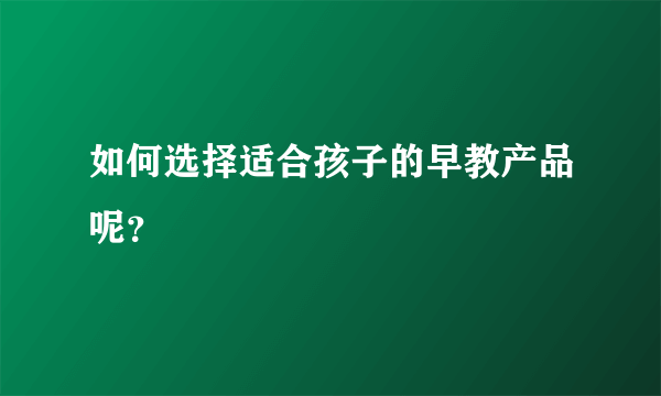 如何选择适合孩子的早教产品呢？