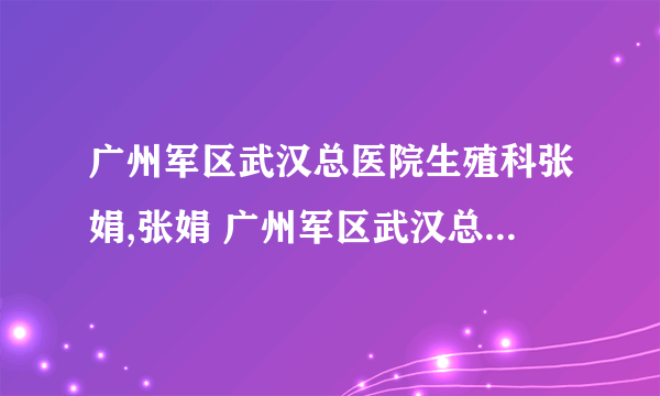 广州军区武汉总医院生殖科张娟,张娟 广州军区武汉总医院张娟预约挂号