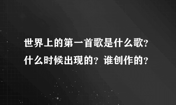 世界上的第一首歌是什么歌？什么时候出现的？谁创作的？