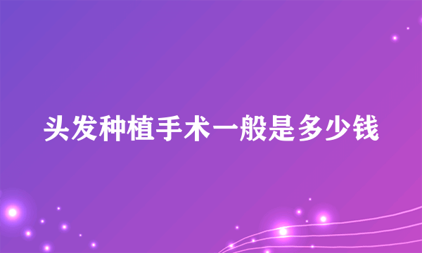 头发种植手术一般是多少钱