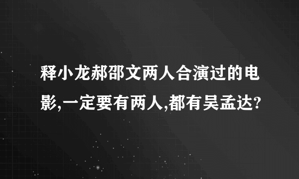 释小龙郝邵文两人合演过的电影,一定要有两人,都有吴孟达?