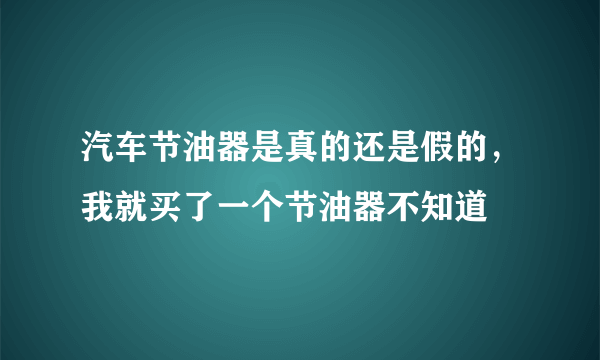 汽车节油器是真的还是假的，我就买了一个节油器不知道