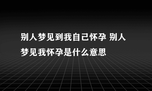 别人梦见到我自己怀孕 别人梦见我怀孕是什么意思