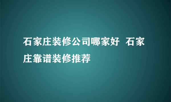 石家庄装修公司哪家好  石家庄靠谱装修推荐