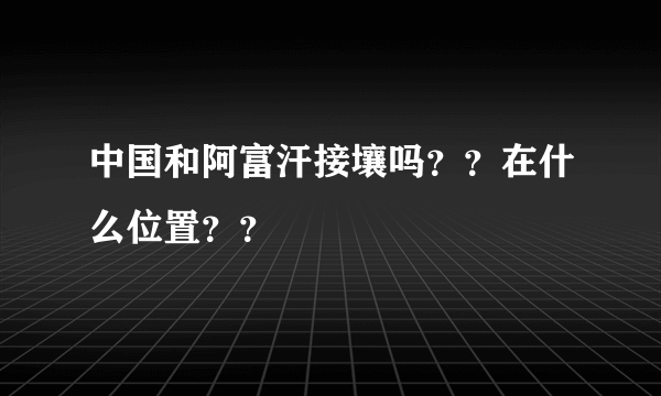 中国和阿富汗接壤吗？？在什么位置？？