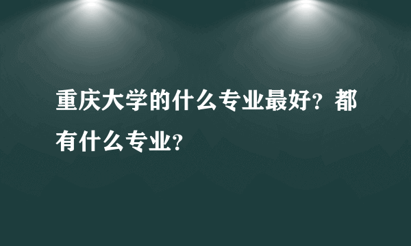 重庆大学的什么专业最好？都有什么专业？