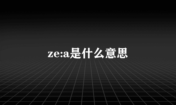 ze:a是什么意思