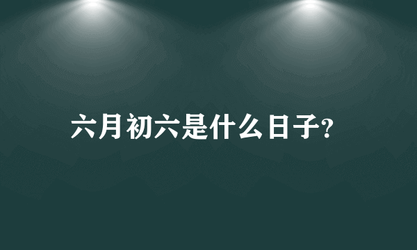 六月初六是什么日子？