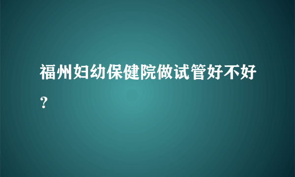 福州妇幼保健院做试管好不好？