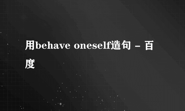 用behave oneself造句 - 百度