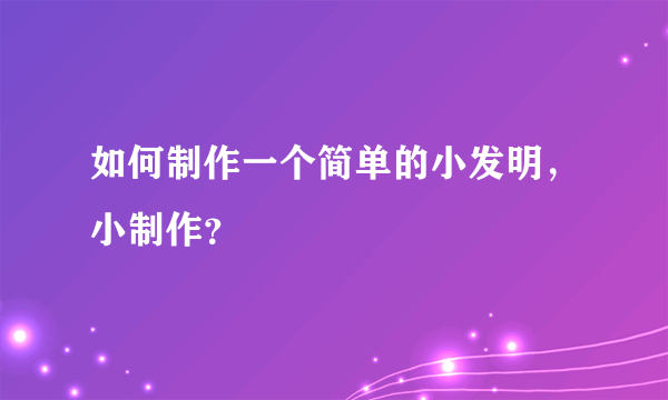 如何制作一个简单的小发明，小制作？