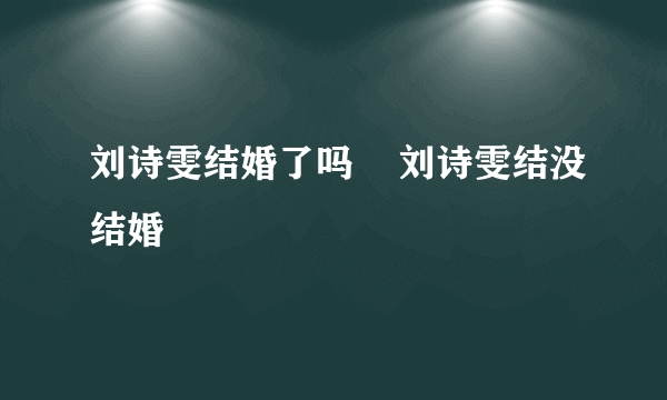 刘诗雯结婚了吗    刘诗雯结没结婚