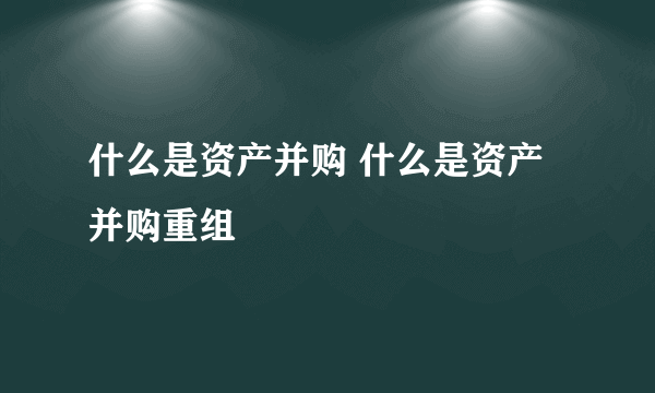 什么是资产并购 什么是资产并购重组