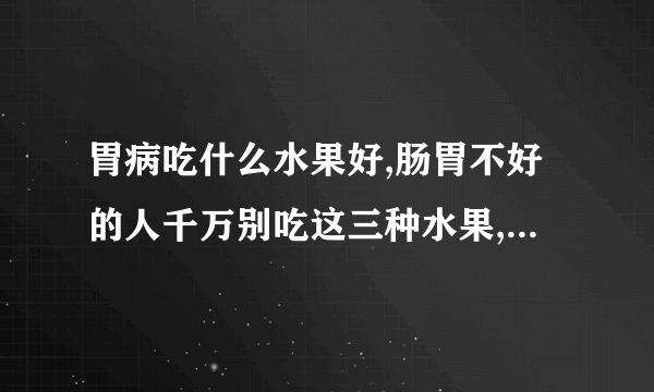 胃病吃什么水果好,肠胃不好的人千万别吃这三种水果,什么水果适合得胃病的人,2种水果帮你养好胃