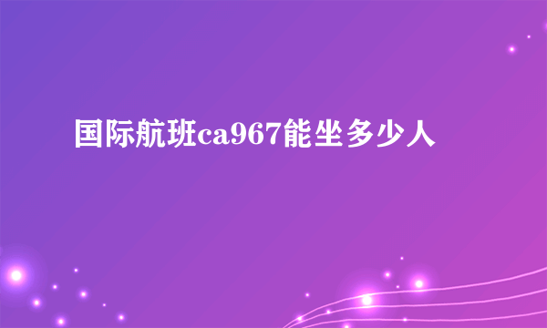 国际航班ca967能坐多少人