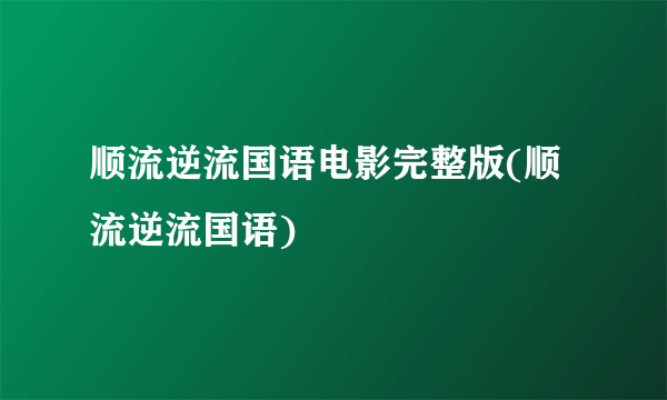 顺流逆流国语电影完整版(顺流逆流国语)