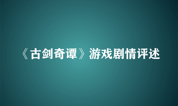 《古剑奇谭》游戏剧情评述