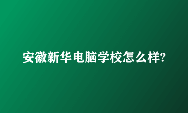 安徽新华电脑学校怎么样?