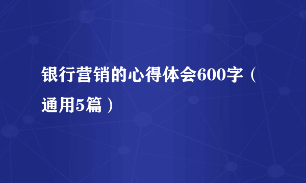 银行营销的心得体会600字（通用5篇）