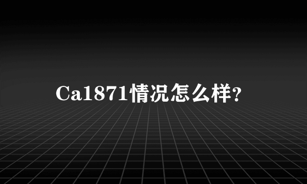 Ca1871情况怎么样？