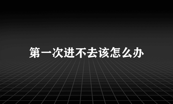 第一次进不去该怎么办