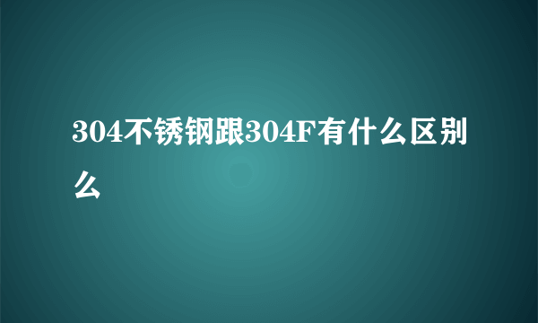 304不锈钢跟304F有什么区别么