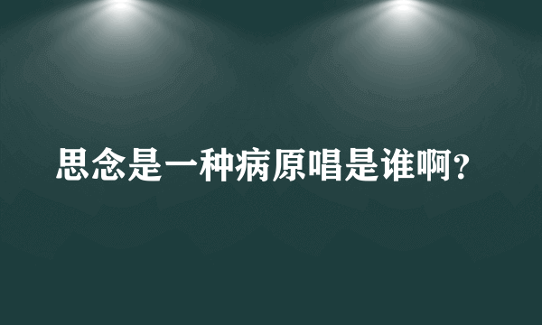 思念是一种病原唱是谁啊？