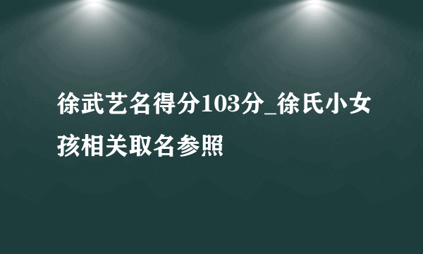 徐武艺名得分103分_徐氏小女孩相关取名参照