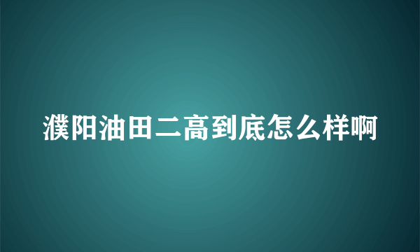 濮阳油田二高到底怎么样啊