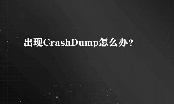 出现CrashDump怎么办？