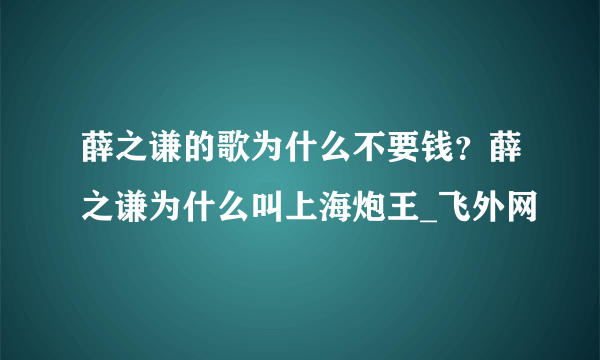 薛之谦的歌为什么不要钱？薛之谦为什么叫上海炮王_飞外网