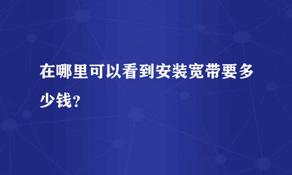 在哪里可以看到安装宽带要多少钱？